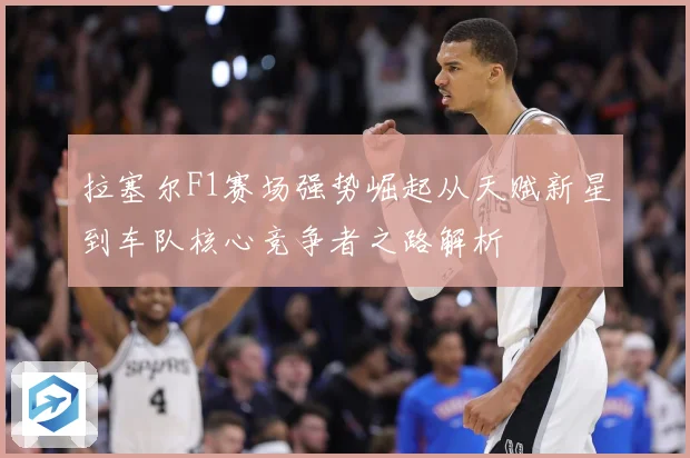 拉塞尔F1赛场强势崛起从天赋新星到车队核心竞争者之路解析