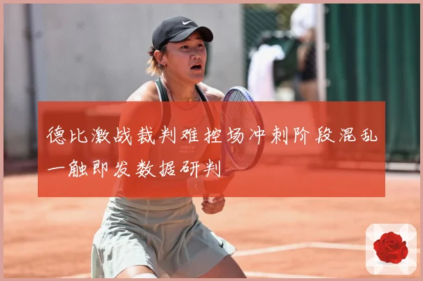 德比激战裁判难控场冲刺阶段混乱一触即发数据研判